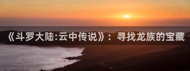 歪歪漫画平台无删减：《斗罗大陆:云中传说》：寻找龙族的宝藏