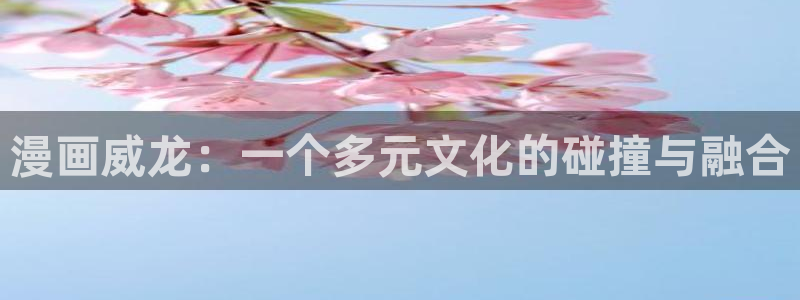 歪歪漫画在线免费观看：漫画威龙：一个多元文化的碰撞与融合