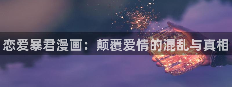 歪歪漫画首页在线看：恋爱暴君漫画：颠覆爱情的混乱与真相