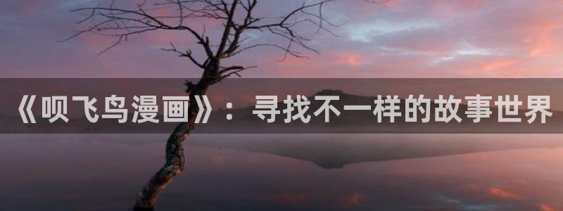 韩国歪歪漫画av：《呗飞鸟漫画》：寻找不一样的故事世界