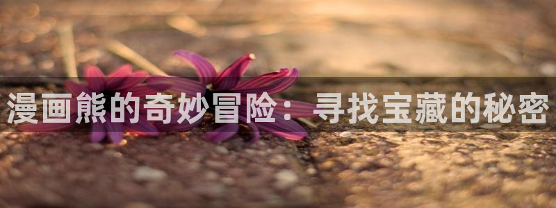 歪歪漫画网址免费：漫画熊的奇妙冒险：寻找宝藏的秘密